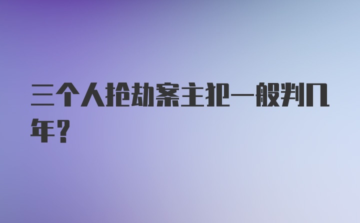 三个人抢劫案主犯一般判几年？