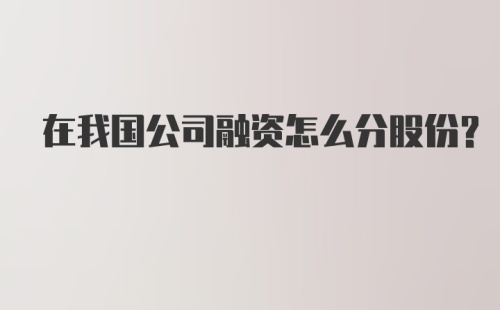 在我国公司融资怎么分股份？