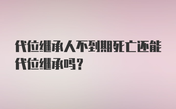 代位继承人不到期死亡还能代位继承吗？