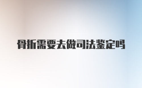 骨折需要去做司法鉴定吗