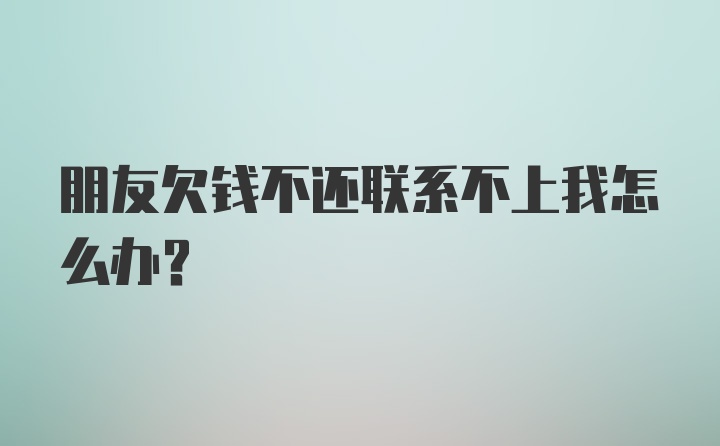 朋友欠钱不还联系不上我怎么办？