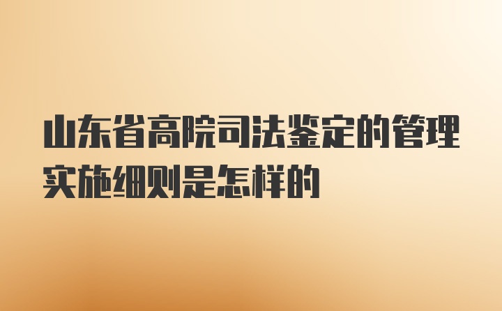 山东省高院司法鉴定的管理实施细则是怎样的