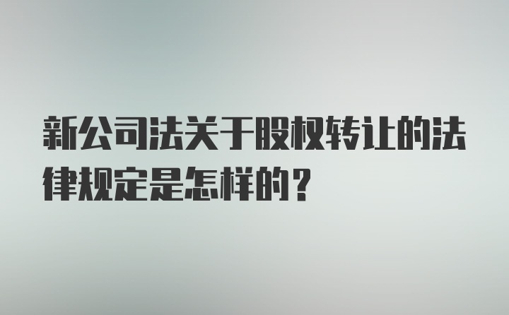 新公司法关于股权转让的法律规定是怎样的？