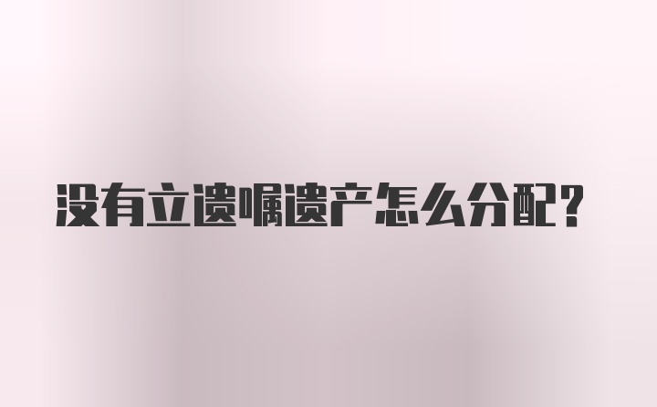 没有立遗嘱遗产怎么分配？