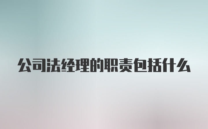 公司法经理的职责包括什么