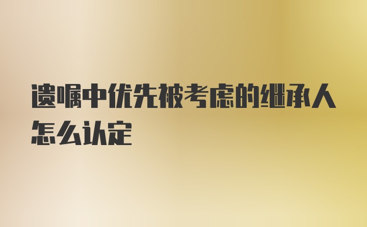 遗嘱中优先被考虑的继承人怎么认定