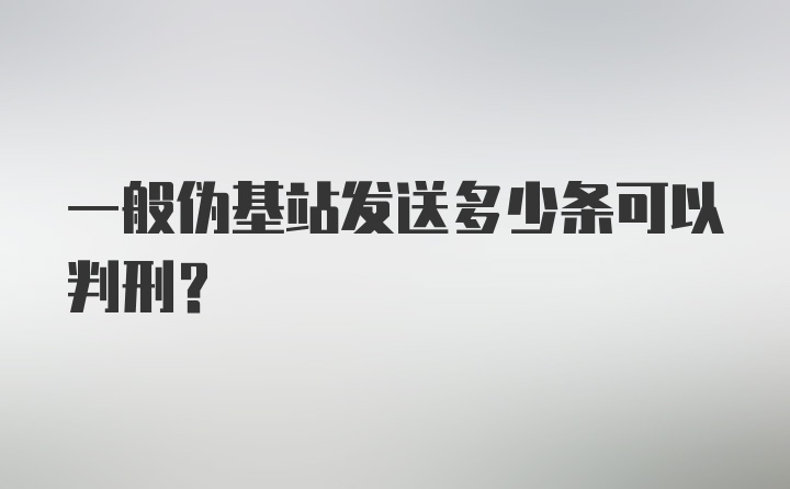 一般伪基站发送多少条可以判刑？