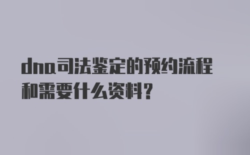 dna司法鉴定的预约流程和需要什么资料？