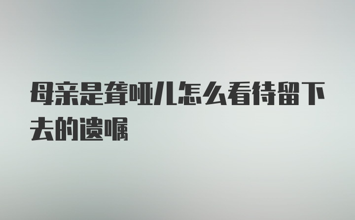 母亲是聋哑儿怎么看待留下去的遗嘱