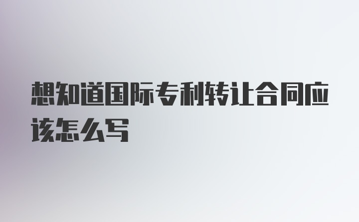 想知道国际专利转让合同应该怎么写