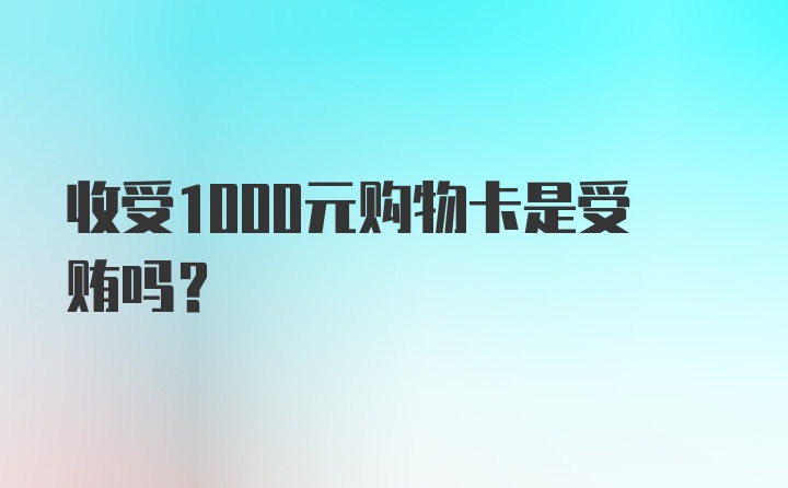 收受1000元购物卡是受贿吗?