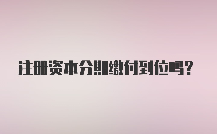 注册资本分期缴付到位吗？