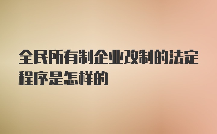 全民所有制企业改制的法定程序是怎样的