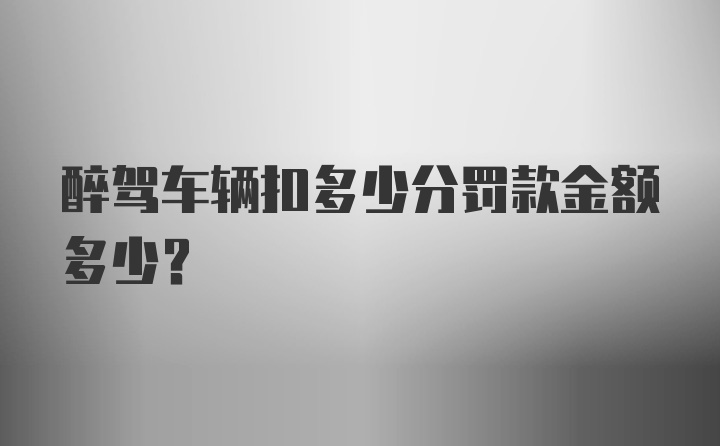 醉驾车辆扣多少分罚款金额多少？