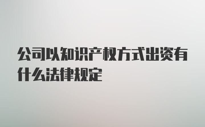 公司以知识产权方式出资有什么法律规定