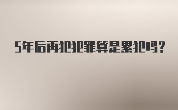 5年后再犯犯罪算是累犯吗？