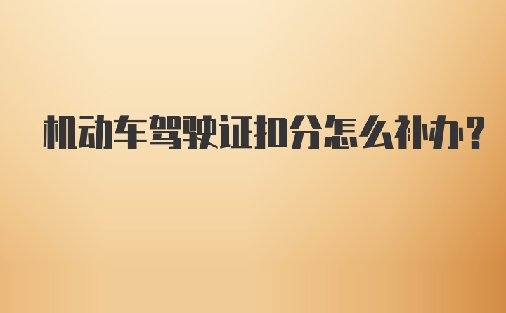 机动车驾驶证扣分怎么补办？