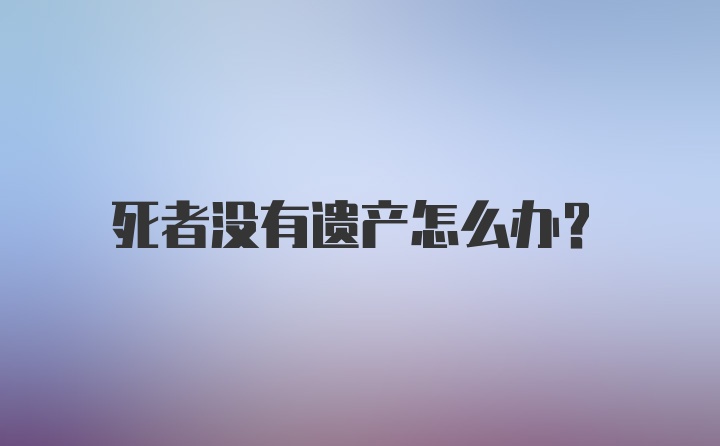 死者没有遗产怎么办?