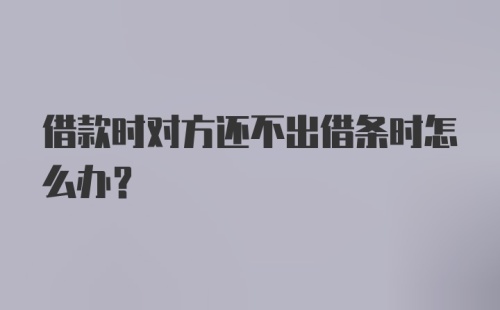 借款时对方还不出借条时怎么办？