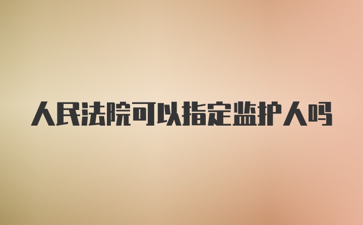 人民法院可以指定监护人吗