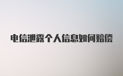 电信泄露个人信息如何赔偿