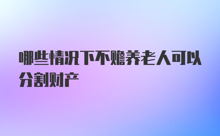 哪些情况下不赡养老人可以分割财产