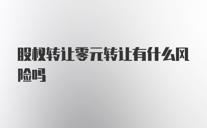 股权转让零元转让有什么风险吗