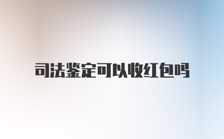 司法鉴定可以收红包吗