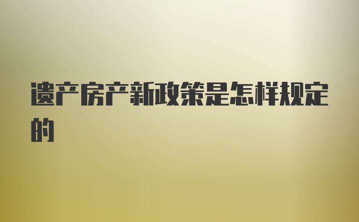 遗产房产新政策是怎样规定的