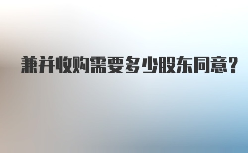 兼并收购需要多少股东同意？