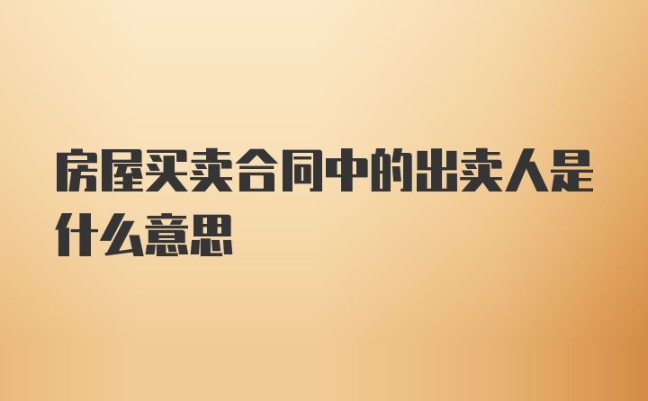 房屋买卖合同中的出卖人是什么意思