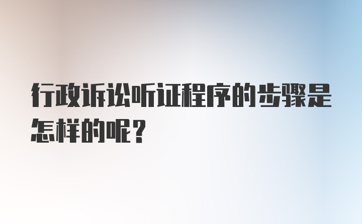 行政诉讼听证程序的步骤是怎样的呢？