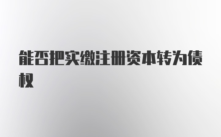 能否把实缴注册资本转为债权