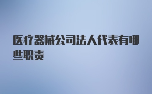 医疗器械公司法人代表有哪些职责