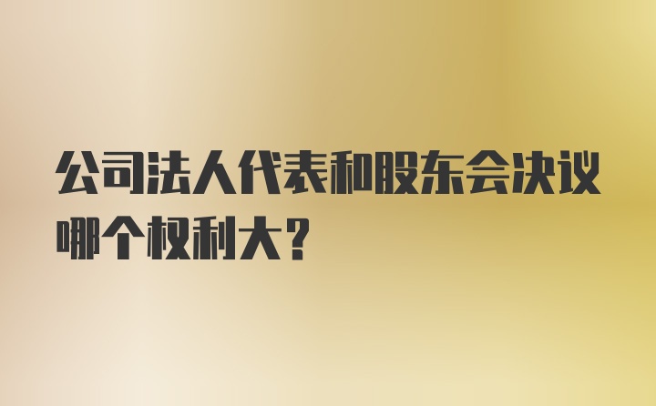 公司法人代表和股东会决议哪个权利大?