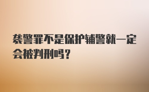 袭警罪不是保护辅警就一定会被判刑吗？