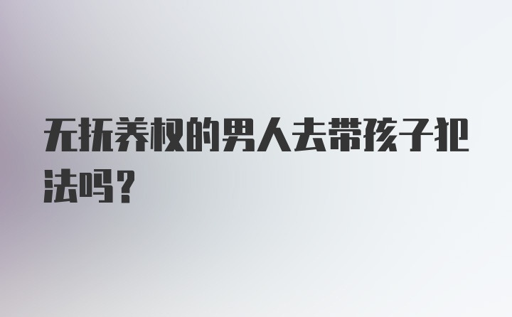 无抚养权的男人去带孩子犯法吗？