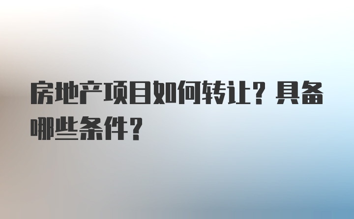 房地产项目如何转让？具备哪些条件？