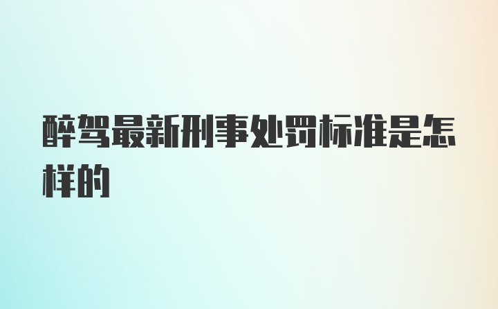 醉驾最新刑事处罚标准是怎样的