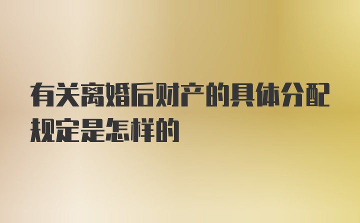 有关离婚后财产的具体分配规定是怎样的