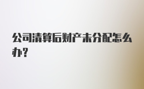 公司清算后财产未分配怎么办？