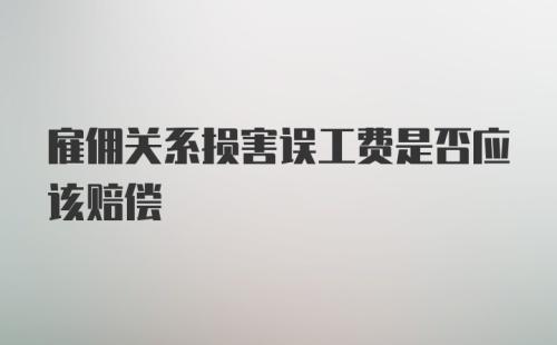 雇佣关系损害误工费是否应该赔偿