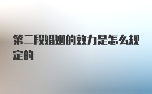 第二段婚姻的效力是怎么规定的