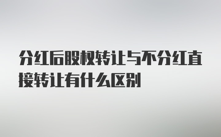 分红后股权转让与不分红直接转让有什么区别