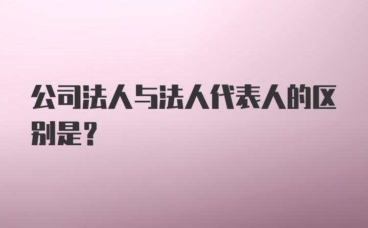 公司法人与法人代表人的区别是？