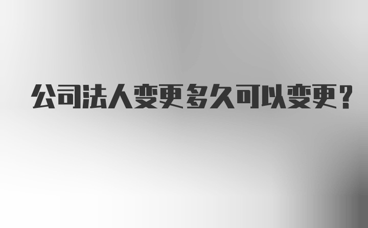 公司法人变更多久可以变更？