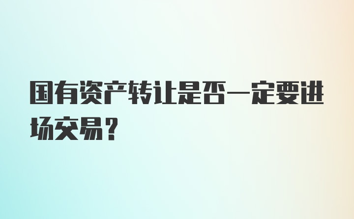 国有资产转让是否一定要进场交易？