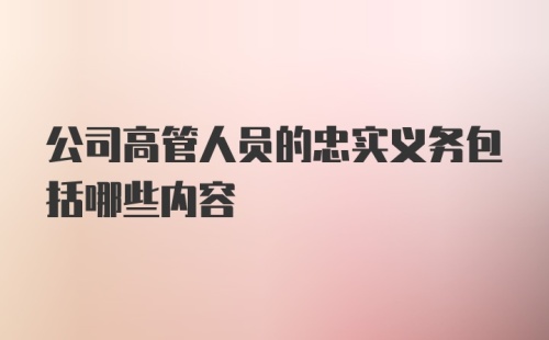 公司高管人员的忠实义务包括哪些内容