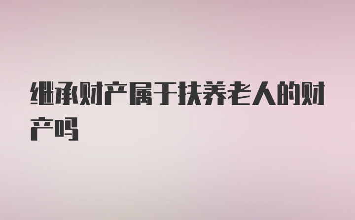 继承财产属于扶养老人的财产吗