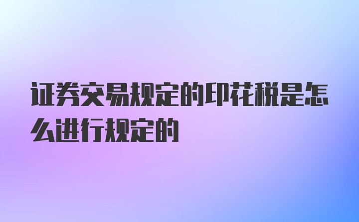 证券交易规定的印花税是怎么进行规定的